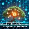 Building the Ultimate Cybersecurity Ecosystem for Resilience