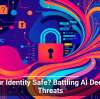 Is Your Identity Safe? Battling AI Deepfake Threats