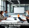 Enterprise Agility Starts with Empowering Your People