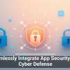 Seamlessly Integrate App Security Into Cyber Defense